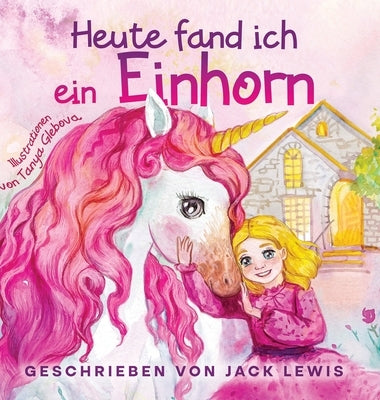 Heute Fand Ich ein Einhorn: Eine zauberhafte Geschichte für Kinder über Freundschaft und die Kraft der Fantasie by Lewis, Jack