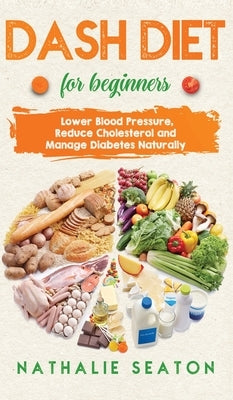 DASH DIET For Beginners: Lower Blood Pressure, Reduce Cholesterol and Manage Diabetes Naturally: Lower Blood Pressure, Reduce Cholesterol and M by Seaton, Nathalie