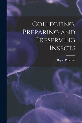 Collecting, Preparing and Preserving Insects by Beirne, Bryan P.