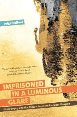 Imprisoned in a Luminous Glare: Photography and the African American Freedom Struggle by Raiford, Leigh