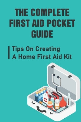 The Complete First Aid Pocket Guide: Tips On Creating A Home First Aid Kit by Avelino, Booker