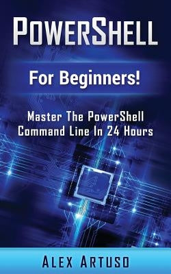 PowerShell: For Beginners! Master The PowerShell Command Line In 24 Hours by Artuso, Alex