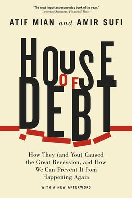 House of Debt: How They (and You) Caused the Great Recession, and How We Can Prevent It from Happening Again by Mian, Atif