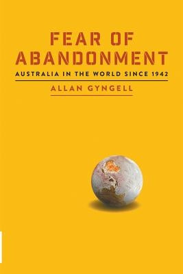 Fear of Abandonment: Australia in the World Since 1942 by Gyngell, Allan