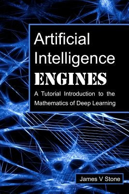 Artificial Intelligence Engines: A Tutorial Introduction to the Mathematics of Deep Learning by Stone, James V.