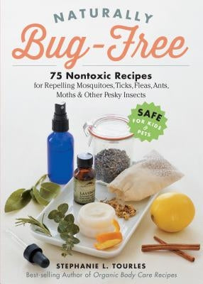 Naturally Bug-Free: 75 Nontoxic Recipes for Repelling Mosquitoes, Ticks, Fleas, Ants, Moths & Other Pesky Insects by Tourles, Stephanie L.