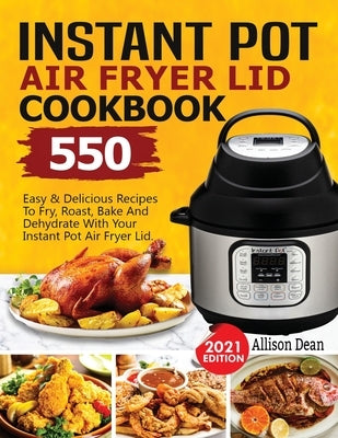 Instant Pot Air Fryer Lid Cookbook: 550 Easy & Delicious Recipes To Fry, Roast, Bake And Dehydrate With Your Instant Pot Air Fryer Lid by Dean, Allison