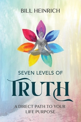 Seven Levels of Truth: A Direct Path to Your Life Purpose by Heinrich, Bill