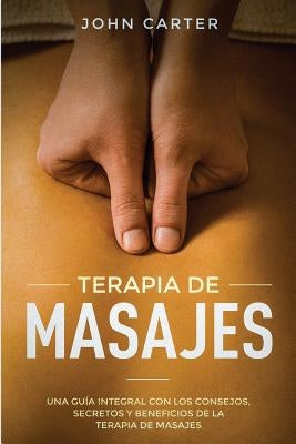 Terapia de Masajes: Una Guía Integral con los Consejos, Secretos y Beneficios de la Terapia de Masajes (Massage Therapy Spanish Version) by Carter, John