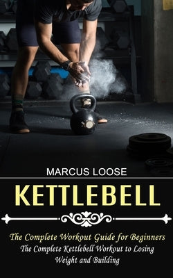 Kettlebell: The Complete Workout Guide for Beginners (The Complete Kettlebell Workout to Losing Weight and Building) by Loose, Marcus