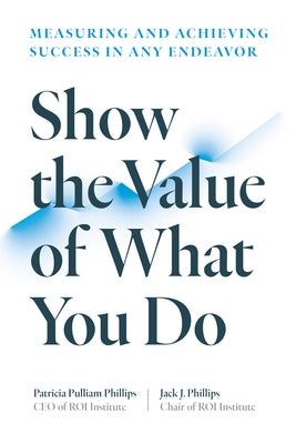 Show the Value of What You Do: Measuring and Achieving Success in Any Endeavor by Phillips, Patricia Pulliam