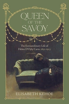 Queen of the Savoy: The Extraordinary Life of Helen d'Oyly Carte 1852-1913 by Kehoe, Elisabeth