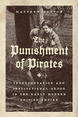 The Punishment of Pirates: Interpretation and Institutional Order in the Early Modern British Empire by Norton, Matthew