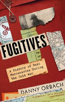 Fugitives: A History of Nazi Mercenaries During the Cold War by Orbach, Danny