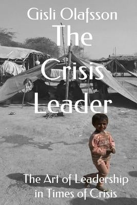 The Crisis Leader: The Art of Leadership in Times of Crisis by Olafsson, Gisli Rafn