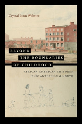 Beyond the Boundaries of Childhood: African American Children in the Antebellum North by Webster, Crystal Lynn