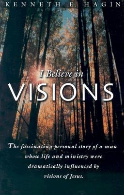 I Believe in Visions: The Fascinating Personal Story of a Man Whose Life and Ministry Have Been Dramatically Influenced by Visions of Jesus by Hagin, Kenneth E.