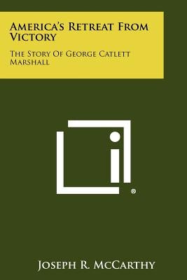 America's Retreat From Victory: The Story Of George Catlett Marshall by McCarthy, Joseph R.