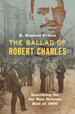 The Ballad of Robert Charles: Searching for the New Orleans Riot of 1900 by Prince, K. Stephen