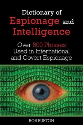 Dictionary of Espionage and Intelligence: Over 800 Phrases Used in International and Covert Espionage by Burton, Bob