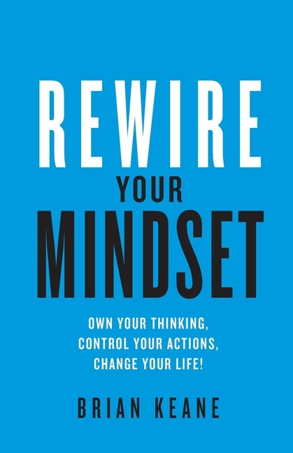 Rewire Your Mindset: Own Your Thinking, Control Your Actions, Change Your Life! by Keane, Brian