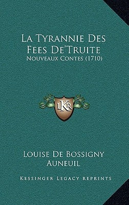 La Tyrannie Des Fees De'Truite: Nouveaux Contes (1710) by Louise de Bossigny Auneuil