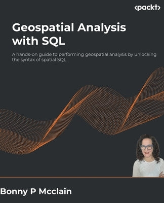 Geospatial Analysis with SQL: A hands-on guide to performing geospatial analysis by unlocking the syntax of spatial SQL by McClain, Bonny P.