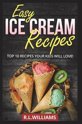 Easy Ice Cream Recipes: Top 10 Recipes Your Kids Will Love by Williams, R. L.
