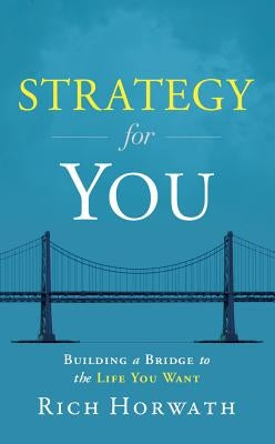 Strategy for You: Building a Bridge to the Life You Want by Horwath, Rich