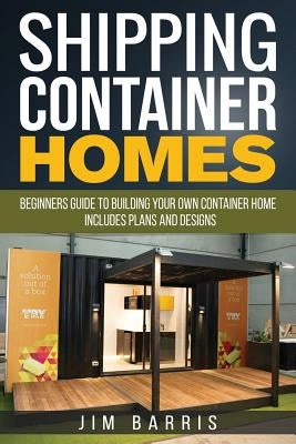Shipping Container Homes: Beginners guide to building your own container home - includes plans and designs by Barris, Jim