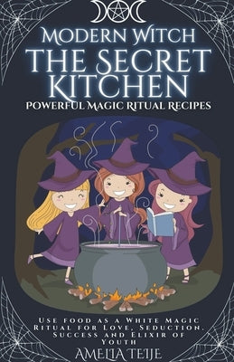 Modern Witch - the Secret Kitchen - Powerful Magic Ritual Recipes. Use food as a White Magic Ritual for Love, Seduction. Success and Elixir of Youth by Teije, Amelia