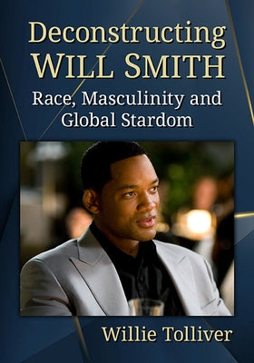 Deconstructing Will Smith: Race, Masculinity and Global Stardom by Tolliver, Willie