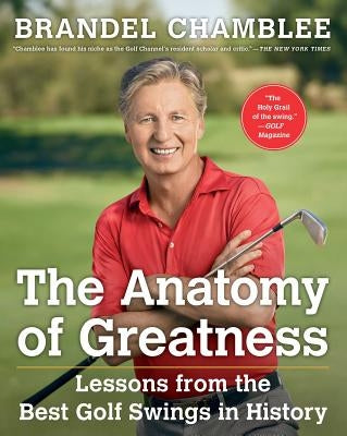 The Anatomy of Greatness: Lessons from the Best Golf Swings in History by Chamblee, Brandel