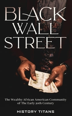 Black Wall Street: The Wealthy African American Community of the Early 20th Century by Titans, History