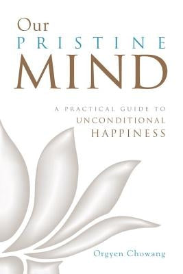 Our Pristine Mind: A Practical Guide to Unconditional Happiness by Chowang, Orgyen