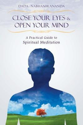 Close Your Eyes and Open Your Mind: A Practical Guide to Spiritual Meditation by Nabhaniilananda, Dada