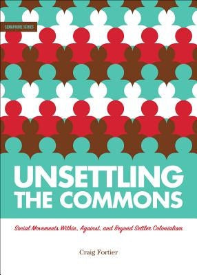 Unsettling the Commons: Social Movements Against, Within, and Beyond Settler Colonialism by Fortier, Craig