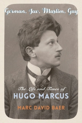 German, Jew, Muslim, Gay: The Life and Times of Hugo Marcus by Baer, Marc David