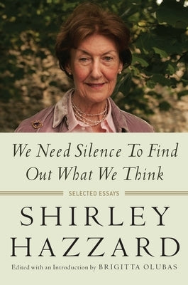 We Need Silence to Find Out What We Think: Selected Essays by Hazzard, Shirley