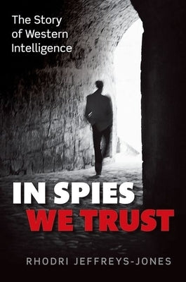 In Spies We Trust: The Story of Western Intelligence by Jeffreys-Jones, Rhodri