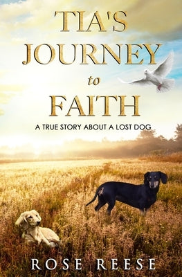 Tia's Journey to Faith: True Story About a Missing Dog by Reese, Rose