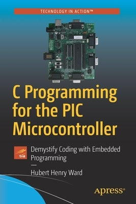 C Programming for the PIC Microcontroller: Demystify Coding with Embedded Programming by Ward, Hubert Henry
