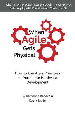 When Agile Gets Physical: How to Use Agile Principles to Accelerate Hardware Development by Radeka, Katherine