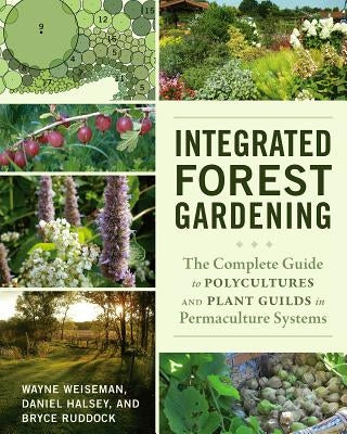 Integrated Forest Gardening: The Complete Guide to Polycultures and Plant Guilds in Permaculture Systems by Weiseman, Wayne