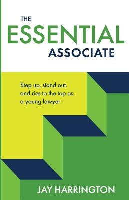 The Essential Associate: Step Up, Stand Out, and Rise to the Top as a Young Lawyer by Harrington, Jay