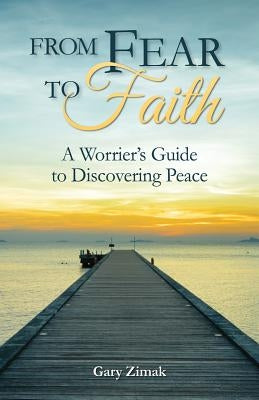 From Fear to Faith: A Worrier's Guide to Discovering Peace by Zimak, Gary