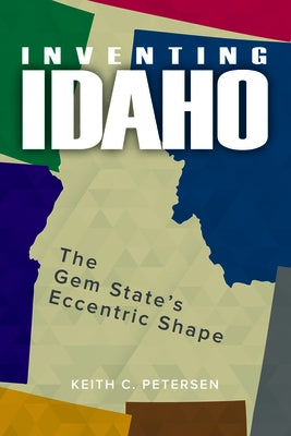 Inventing Idaho: The Gem State's Eccentric Shape by Petersen, Keith C.