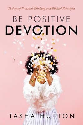 Be Positive Devotion: 31 Days of Practical Thinking and Biblical Principles by Hutton, Tasha