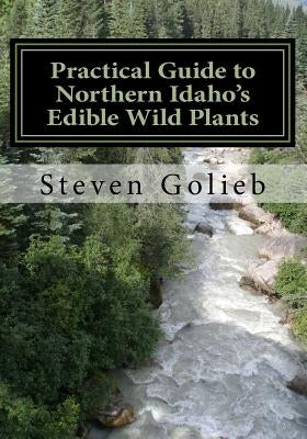 Practical Guide to Northern Idaho's Edible Wild Plants: A Survival Guide by Golieb, Steven C.