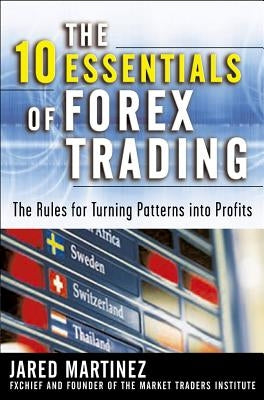 The 10 Essentials of Forex Trading: The Rules for Turning Trading Patterns Into Profit by Martinez, Jared